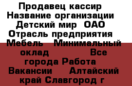 Продавец-кассир › Название организации ­ Детский мир, ОАО › Отрасль предприятия ­ Мебель › Минимальный оклад ­ 30 000 - Все города Работа » Вакансии   . Алтайский край,Славгород г.